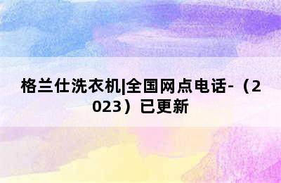 格兰仕洗衣机|全国网点电话-（2023）已更新